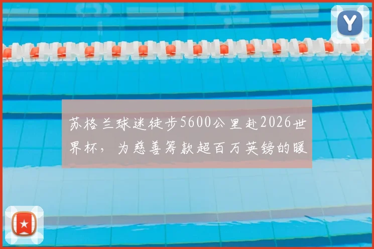苏格兰球迷徒步5600公里赴2026世界杯,为慈善筹款超百万英镑的暖心旅程与实用指南