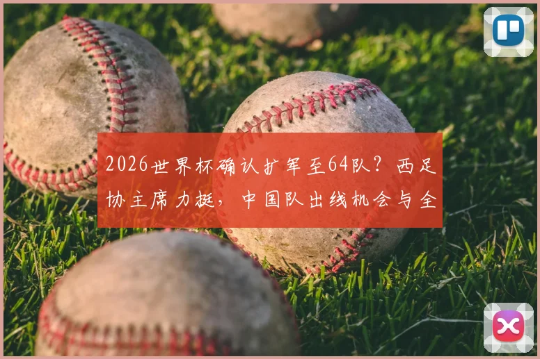 2026世界杯确认扩军至64队?西足协主席力挺,中国队出线机会与全新赛制前瞻