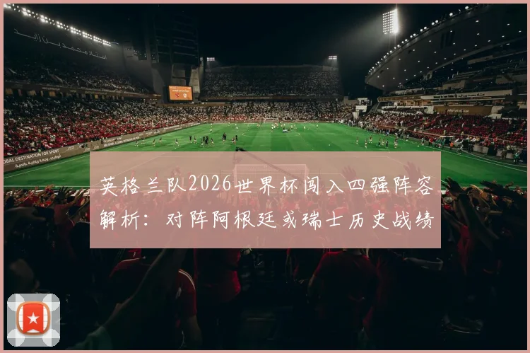 英格兰队2026世界杯闯入四强阵容解析：对阵阿根廷或瑞士历史战绩深度对比，核心球员身价与晋级前景全览
