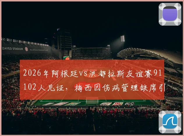 2026年阿根廷vs洪都拉斯友谊赛91102人见证,梅西因伤病管理缺席引球迷热议