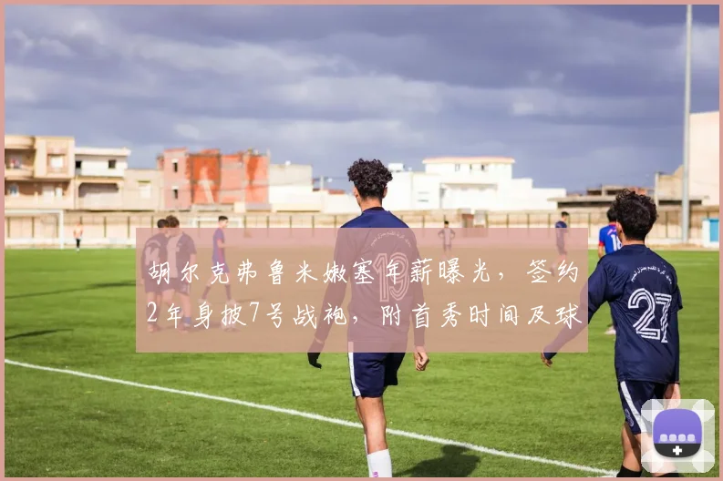 胡尔克弗鲁米嫩塞年薪曝光，签约2年身披7号战袍，附首秀时间及球队战术影响分析
