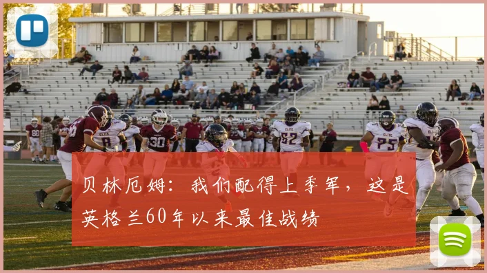 贝林厄姆：我们配得上季军，这是英格兰60年以来最佳战绩