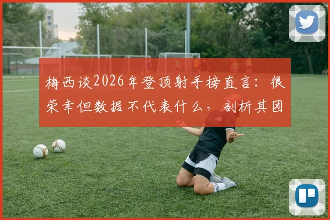 梅西谈2026年登顶射手榜直言:很荣幸但数据不代表什么,剖析其团队至上的足球哲学