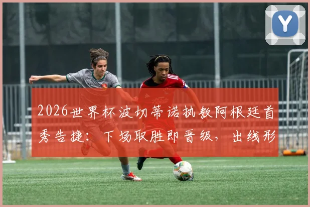 2026世界杯波切蒂诺执教阿根廷首秀告捷：下场取胜即晋级，出线形势与战术前景深度解读