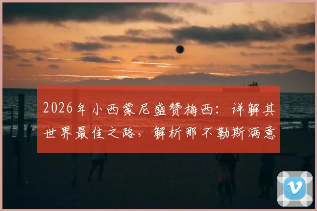 2026年小西蒙尼盛赞梅西：详解其世界最佳之路，解析那不勒斯满意表现与战术