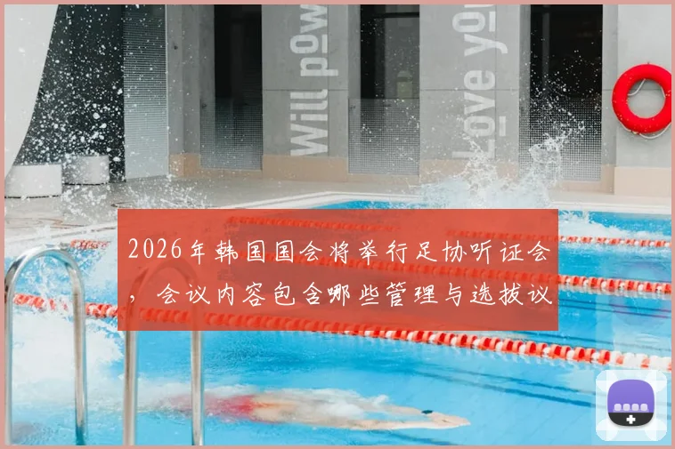 2026年韩国国会将举行足协听证会,会议内容包含哪些管理与选拔议题?