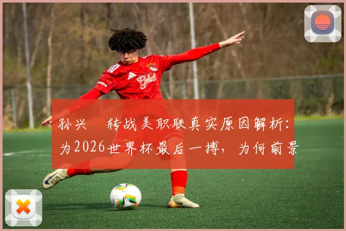 孙兴慜转战美职联真实原因解析：为2026世界杯最后一搏，为何前景堪忧？