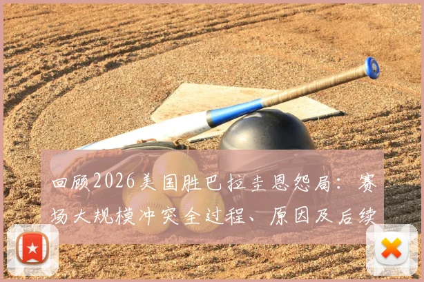回顾2026美国胜巴拉圭恩怨局：赛场大规模冲突全过程、原因及后续影响解析