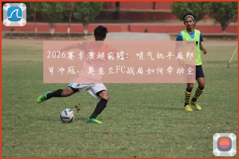 2026赛季澳超前瞻：喷气机平局即可冲冠，奥克兰FC战局如何牵动全局？