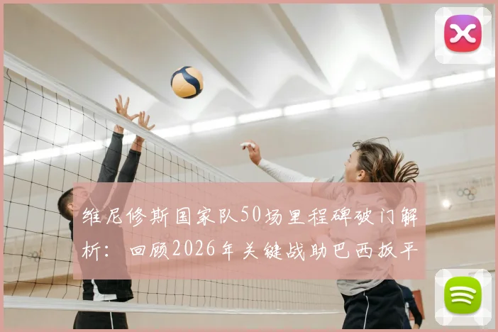 维尼修斯国家队50场里程碑破门解析：回顾2026年关键战助巴西扳平，数据统计揭示其成长路径
