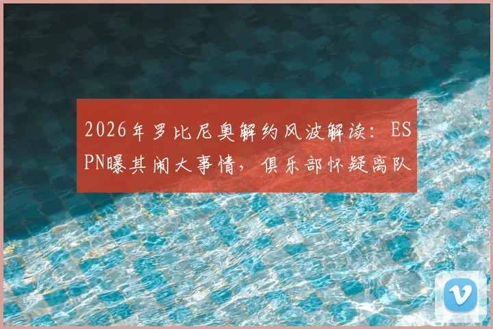 2026年罗比尼奥解约风波解读：ESPN曝其闹大事情，俱乐部怀疑离队意图，详细解析事件来龙去脉