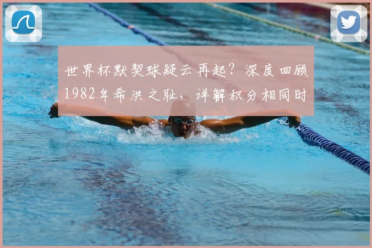世界杯默契球疑云再起？深度回顾1982年希洪之耻，详解积分相同时的晋级规则
