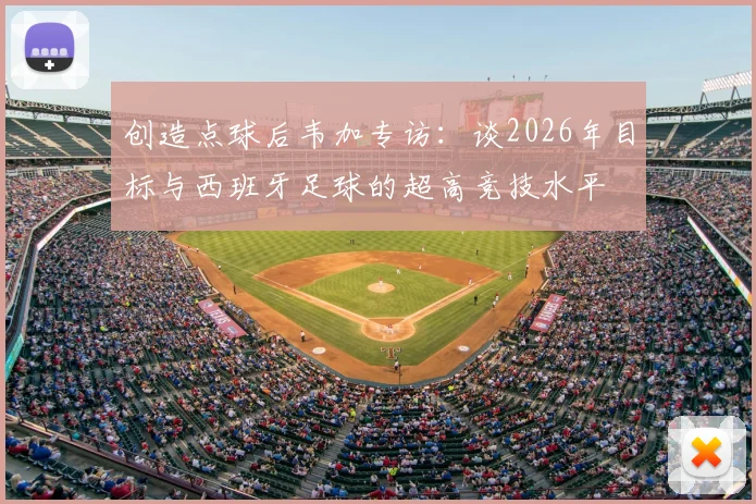 创造点球后韦加专访:谈2026年目标与西班牙足球的超高竞技水平