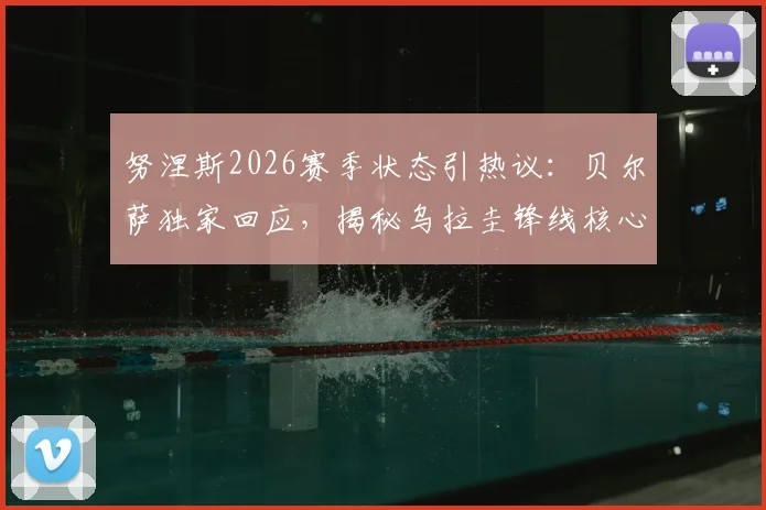 努涅斯2026赛季状态引热议：贝尔萨独家回应，揭秘乌拉圭锋线核心不需批评激励的背后原因与心态调整法