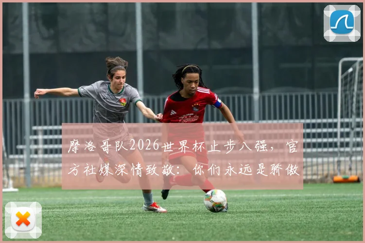 摩洛哥队2026世界杯止步八强，官方社媒深情致敬：你们永远是骄傲！