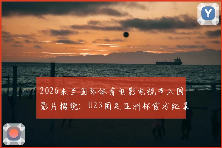 2026米兰国际体育电影电视节入围影片揭晓：U23国足亚洲杯官方纪录片入选，彰显中国体育影像新力量