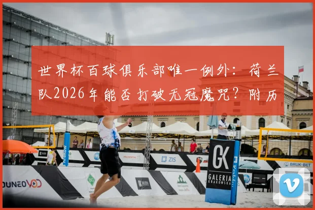 世界杯百球俱乐部唯一例外：荷兰队2026年能否打破无冠魔咒？附历届进球破百球队冠军全记录