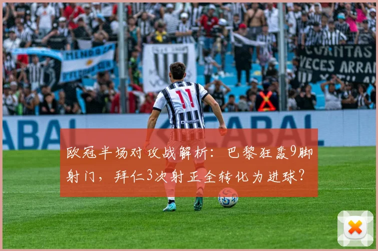 欧冠半场对攻战解析:巴黎狂轰9脚射门,拜仁3次射正全转化为进球?数据揭秘比赛走势
