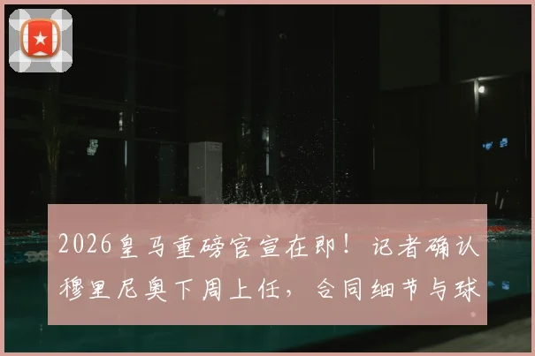 2026皇马重磅官宣在即！记者确认穆里尼奥下周上任，合同细节与球迷期待全面解读