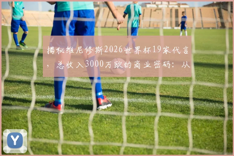 揭秘维尼修斯2026世界杯19家代言，总收入3000万欧的商业密码：从足球天才到商业顶流