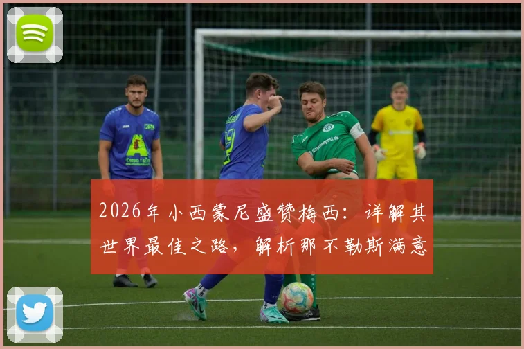2026年小西蒙尼盛赞梅西：详解其世界最佳之路，解析那不勒斯满意表现与战术