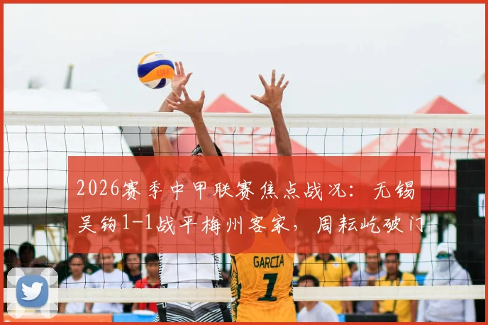 2026赛季中甲联赛焦点战况：无锡吴钩1-1战平梅州客家，周耘屹破门，杨超声关键扳平球详情解析